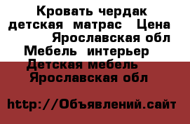 Кровать-чердак детская  матрас › Цена ­ 6 000 - Ярославская обл. Мебель, интерьер » Детская мебель   . Ярославская обл.
